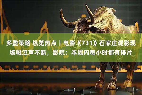 多盈策略 纵览热点｜电影《731》石家庄观影现场啜泣声不断，影院：本周内每小时都有排片