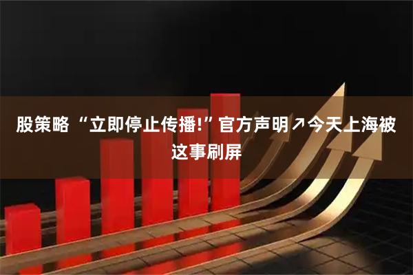 股策略 “立即停止传播!”官方声明↗今天上海被这事刷屏