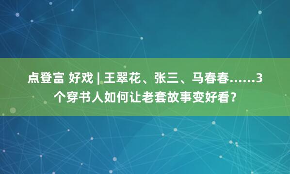 点登富 好戏 | 王翠花、张三、马春春......3个穿书人如何让老套故事变好看？
