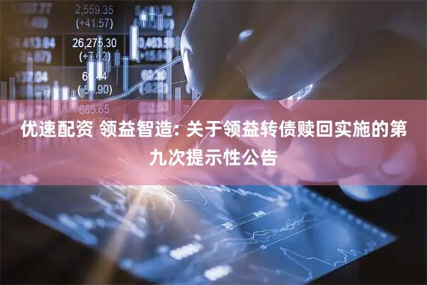 优速配资 领益智造: 关于领益转债赎回实施的第九次提示性公告