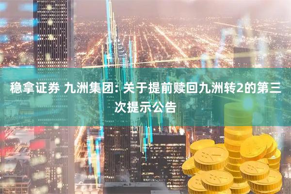 稳拿证券 九洲集团: 关于提前赎回九洲转2的第三次提示公告