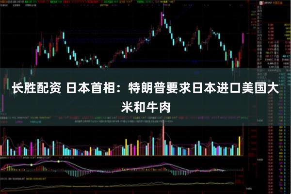 长胜配资 日本首相：特朗普要求日本进口美国大米和牛肉