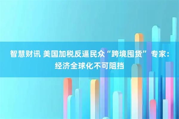 智慧财讯 美国加税反逼民众“跨境囤货” 专家：经济全球化不可阻挡