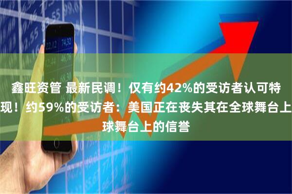 鑫旺资管 最新民调！仅有约42%的受访者认可特朗普表现！约59%的受访者：美国正在丧失其在全球舞台上的信誉