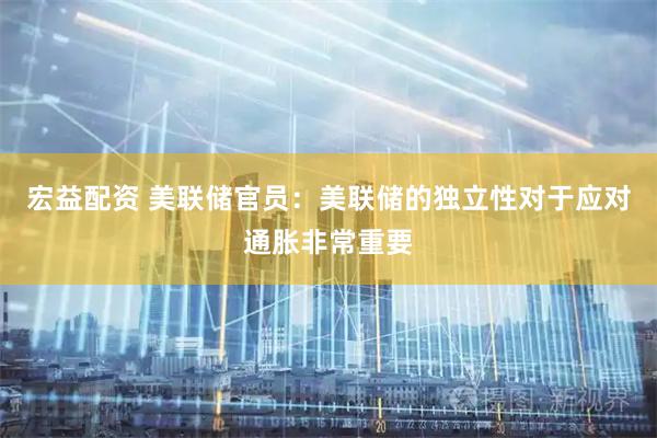 宏益配资 美联储官员：美联储的独立性对于应对通胀非常重要