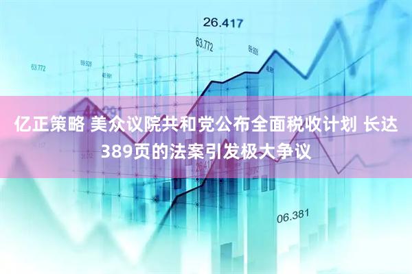 亿正策略 美众议院共和党公布全面税收计划 长达389页的法案引发极大争议