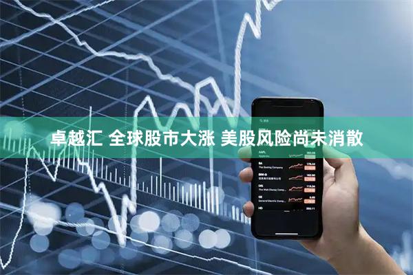 卓越汇 全球股市大涨 美股风险尚未消散