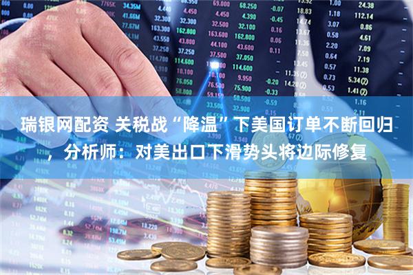 瑞银网配资 关税战“降温”下美国订单不断回归，分析师：对美出口下滑势头将边际修复