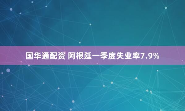 国华通配资 阿根廷一季度失业率7.9%
