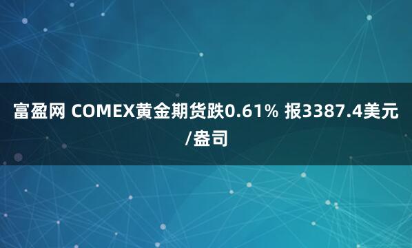 富盈网 COMEX黄金期货跌0.61% 报3387.4美元/盎司