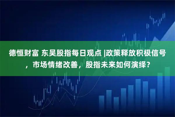 德恒财富 东吴股指每日观点 |政策释放积极信号，市场情绪改善，股指未来如何演绎？