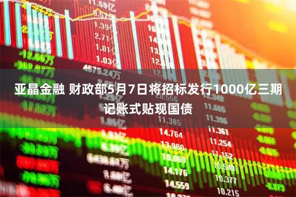 亚晶金融 财政部5月7日将招标发行1000亿三期记账式贴现国债