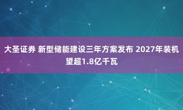 大圣证券 新型储能建设三年方案发布 2027年装机望超1.8亿千瓦