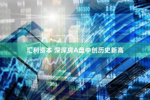 汇利资本 深深房A盘中创历史新高
