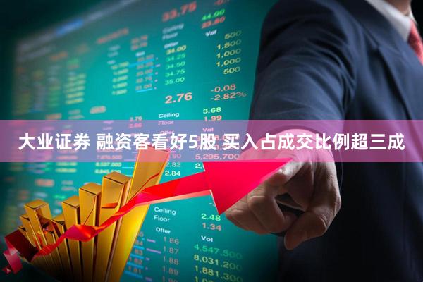 大业证券 融资客看好5股 买入占成交比例超三成