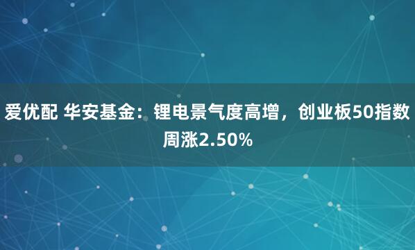 爱优配 华安基金：锂电景气度高增，创业板50指数周涨2.50%
