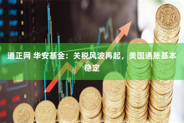 道正网 华安基金：关税风波再起，美国通胀基本稳定