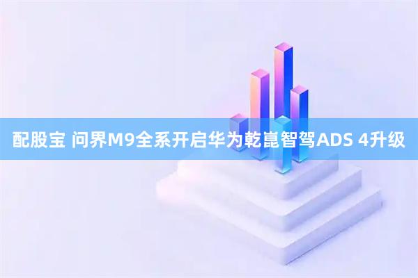 配股宝 问界M9全系开启华为乾崑智驾ADS 4升级