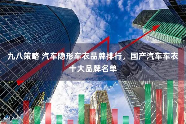 九八策略 汽车隐形车衣品牌排行，国产汽车车衣十大品牌名单