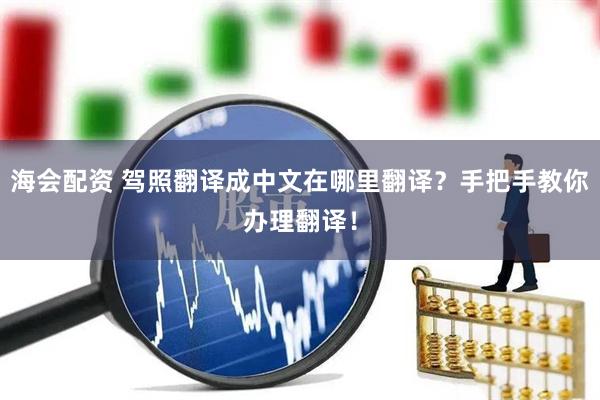 海会配资 驾照翻译成中文在哪里翻译？手把手教你办理翻译！