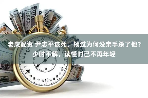 老虎配资 尹志平该死，杨过为何没亲手杀了他？少时不解，读懂时已不再年轻