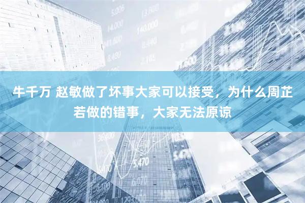 牛千万 赵敏做了坏事大家可以接受，为什么周芷若做的错事，大家无法原谅
