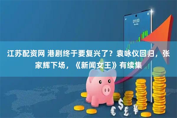江苏配资网 港剧终于要复兴了？袁咏仪回归，张家辉下场，《新闻女王》有续集