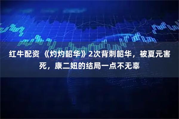 红牛配资 《灼灼韶华》2次背刺韶华，被夏元害死，康二妞的结局一点不无辜