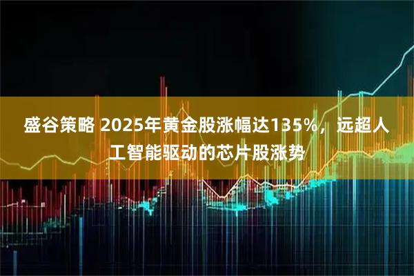 盛谷策略 2025年黄金股涨幅达135%，远超人工智能驱动的芯片股涨势