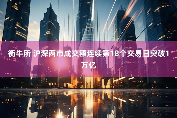 衡牛所 沪深两市成交额连续第18个交易日突破1万亿