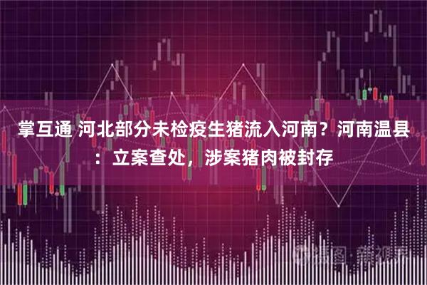 掌互通 河北部分未检疫生猪流入河南？河南温县：立案查处，涉案猪肉被封存