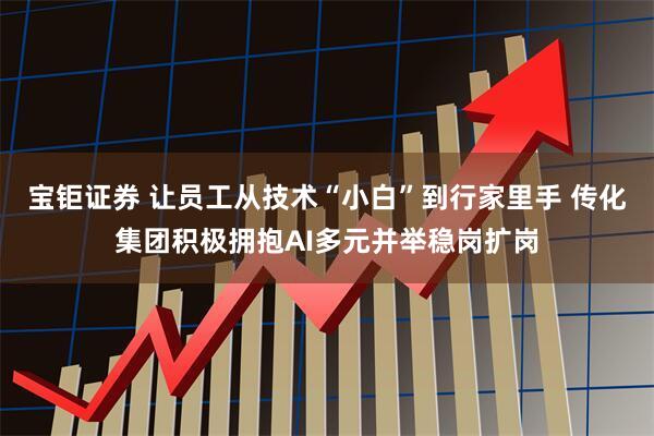 宝钜证券 让员工从技术“小白”到行家里手 传化集团积极拥抱AI多元并举稳岗扩岗