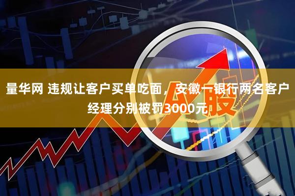 量华网 违规让客户买单吃面，安徽一银行两名客户经理分别被罚3000元