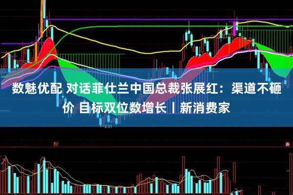 数魅优配 对话菲仕兰中国总裁张展红：渠道不砸价 目标双位数增长丨新消费家