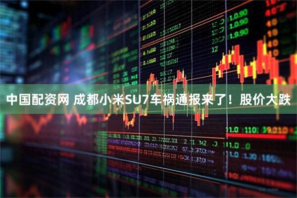 中国配资网 成都小米SU7车祸通报来了！股价大跌