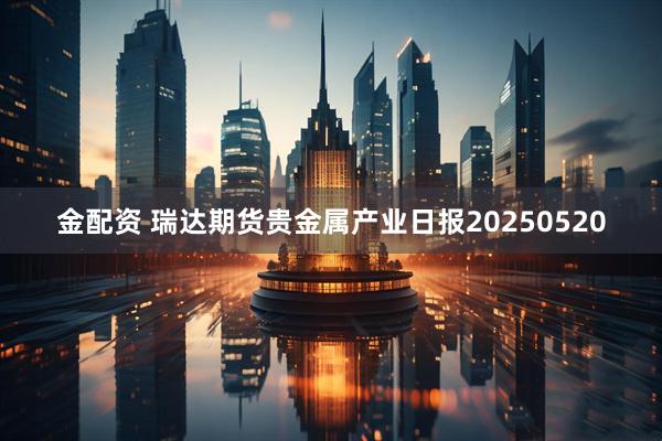 金配资 瑞达期货贵金属产业日报20250520