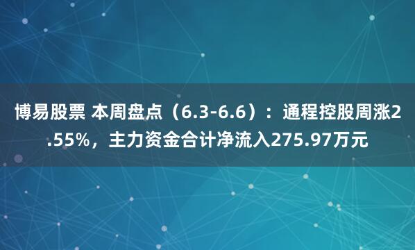 博易股票 本周盘点(6.3-6.6):通程控股周涨2.55%,主力资金合计净流入275.97万元