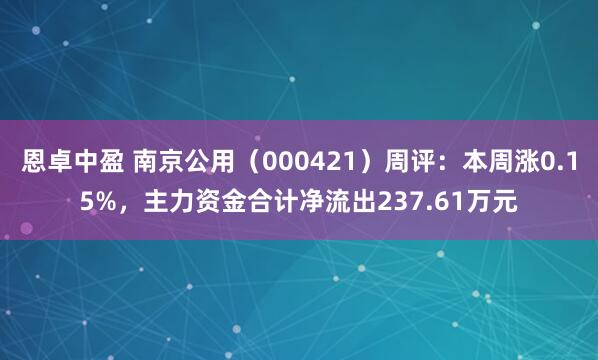 恩卓中盈 南京公用（000421）周评：本周涨0.15%，主力资金合计净流出237.61万元