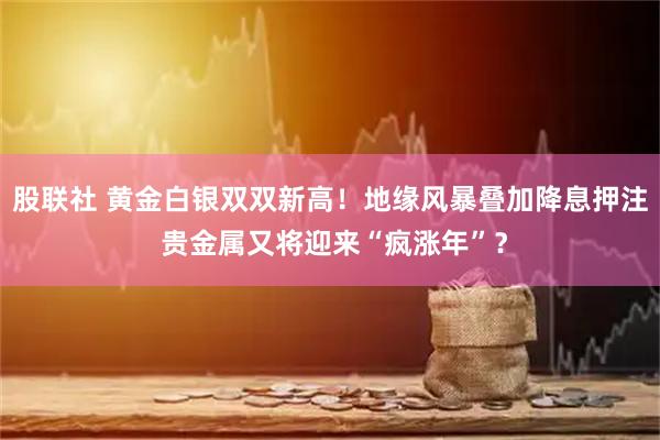 股联社 黄金白银双双新高！地缘风暴叠加降息押注 贵金属又将迎来“疯涨年”？