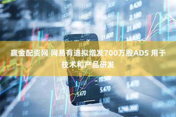 赢金配资网 网易有道拟增发700万股ADS 用于技术和产品研发