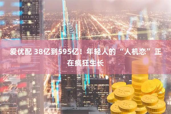 爱优配 38亿到595亿！年轻人的 “人机恋” 正在疯狂生长