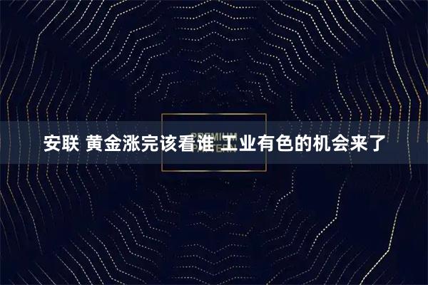 安联 黄金涨完该看谁 工业有色的机会来了