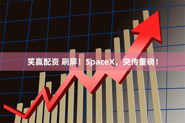 笑赢配资 刷屏！SpaceX，突传重磅！