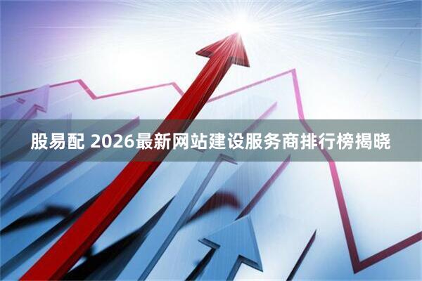 股易配 2026最新网站建设服务商排行榜揭晓