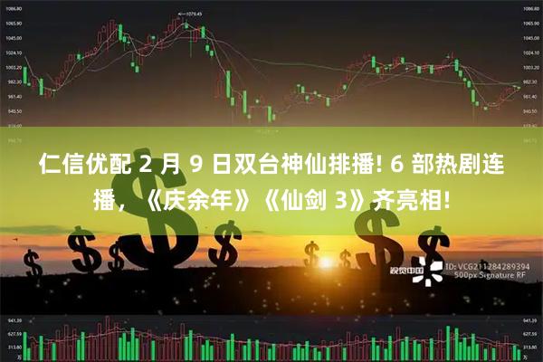 仁信优配 2 月 9 日双台神仙排播! 6 部热剧连播，《庆余年》《仙剑 3》齐亮相!
