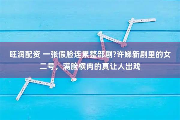 旺润配资 一张假脸连累整部剧?许娣新剧里的女二号，满脸横肉的真让人出戏