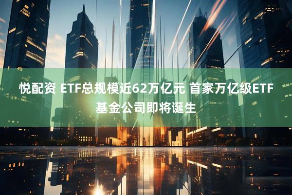 悦配资 ETF总规模近62万亿元 首家万亿级ETF基金公司即将诞生