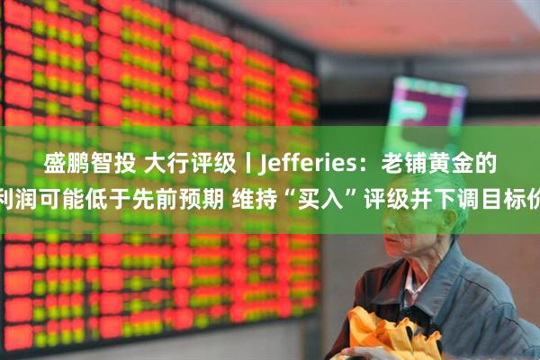 盛鹏智投 大行评级丨Jefferies：老铺黄金的利润可能低于先前预期 维持“买入”评级并下调目标价