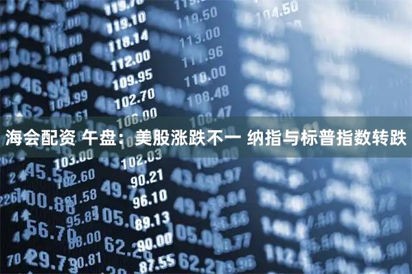 海会配资 午盘：美股涨跌不一 纳指与标普指数转跌