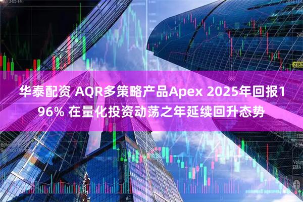 华泰配资 AQR多策略产品Apex 2025年回报196% 在量化投资动荡之年延续回升态势